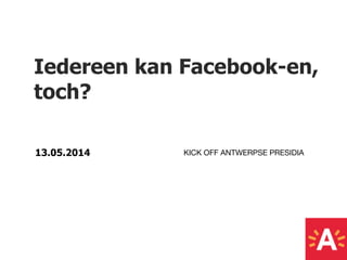 13.05.2014
Iedereen kan Facebook-en,
toch?
KICK OFF ANTWERPSE PRESIDIA
 