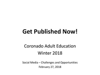 Get Published Now!
Coronado Adult Education
Winter 2018
Social Media – Challenges and Opportunities
February 27, 2018
 