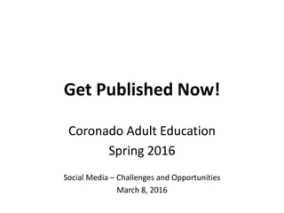 Get Published Now!
Coronado Adult Education
Spring 2016
Social Media – Challenges and Opportunities
March 8, 2016
 