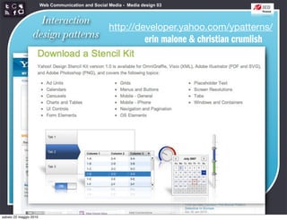 Web Communication and Social Media - Media design 03


                   Interaction
                                 http://developer.yahoo.com/ypatterns/
                 design patterns          erin malone & christian crumlish




sabato 22 maggio 2010
 