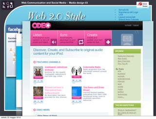 Web Communication and Social Media - Media design 03

                                                                               •   Semplicità



                            Web 2.0 Style
                                                                               •   Importanza del Logo
                                                                               •   CSS
                                                                               •   Layout orizzontali
                                                                               •   Grandi Aree Colorate
                                                                               •   angoli arrotondati
                                                                               •   Sfumature
                                                                               •   Riflessioni
                                                                               •   Colori pastello
                                                                               •   Icone morbide
                                                                               •   Typography
                                                                               •   Stelloni




sabato 22 maggio 2010
 