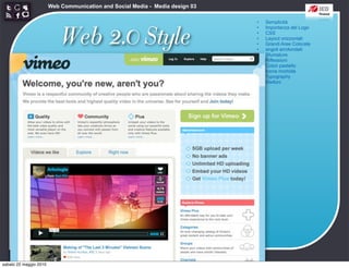 Web Communication and Social Media - Media design 03

                                                                               •   Semplicità



                            Web 2.0 Style
                                                                               •   Importanza del Logo
                                                                               •   CSS
                                                                               •   Layout orizzontali
                                                                               •   Grandi Aree Colorate
                                                                               •   angoli arrotondati
                                                                               •   Sfumature
                                                                               •   Riflessioni
                                                                               •   Colori pastello
                                                                               •   Icone morbide
                                                                               •   Typography
                                                                               •   Stelloni




sabato 22 maggio 2010
 