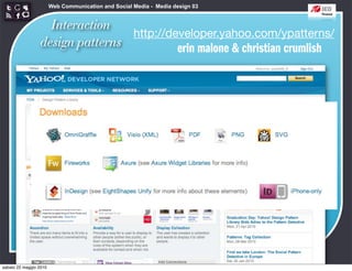 Web Communication and Social Media - Media design 03


                   Interaction
                                 http://developer.yahoo.com/ypatterns/
                 design patterns          erin malone & christian crumlish




sabato 22 maggio 2010
 