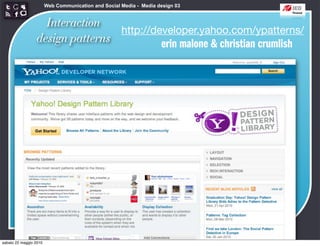 Web Communication and Social Media - Media design 03


                   Interaction
                                 http://developer.yahoo.com/ypatterns/
                 design patterns          erin malone & christian crumlish




sabato 22 maggio 2010
 