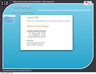 Web Communication and Social Media - Media design 03


                   Interaction
                                                      http://developer.yahoo.com/ypatterns/layout/pagegrids.html
                 design patterns




    http://developer.yahoo.com/ypatterns/layout/
sabato 22 maggio 2010
 