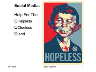 Social Media:

        Help For The
        Helpless
        Clueless
         and




april 2009              peter buechler   1
 