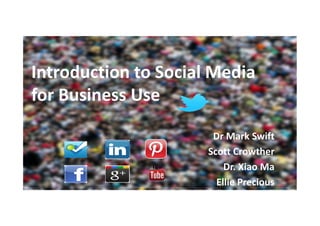 Introduction to Social Media
for Business Use

                       Dr Mark Swift
                      Scott Crowther
                          Dr. Xiao Ma
© 2013                  Ellie Precious
 
