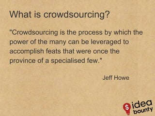&quot;Crowdsourcing is the process by which the power of the many can be leveraged to accomplish feats that were once the province of a specialised few.&quot; Jeff Howe What is crowdsourcing? 