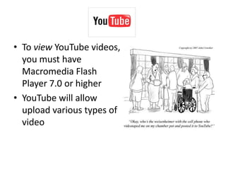 To view YouTube videos, you must have Macromedia Flash Player 7.0 or higherYouTube will allow upload various types of video