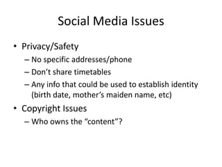 Social Media IssuesPrivacy/SafetyNo specific addresses/phoneDon’t share timetablesAny info that could be used to establish identity (birth date, mother’s maiden name, etc)Copyright IssuesWho owns the “content”?
