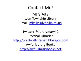 Contact Me!Mary Kelly Lyon Township LibraryEmail: mkelly@lyon.lib.mi.usTwitter: @librarymary40Practical Librarianhttp://practicallibrarian.blogspot.comAwful Library Bookshttp://awfullibrarybooks.net