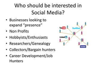 Who should be interested inSocial Media?Businesses looking to expand “presence”Non Profits Hobbyists/EnthusiastsResearchers/GenealogyCollectors/Bargain huntersCareer Development/Job Hunters
