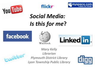 Social Media: Is this for me? Mary Kelly Librarian Plymouth District Library Lyon Township Public Library 