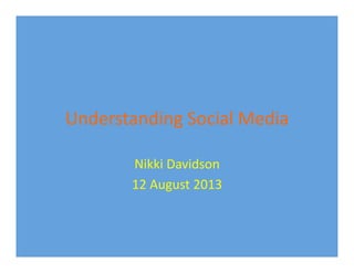 Understanding	
  Social	
  Media	
  	
  
Nikki	
  Davidson	
  
12	
  August	
  2013	
  
 