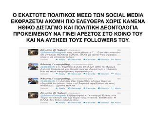 Ο ΕΚΑΣΤΟΤΕ ΠΟΛΙΤΙΚΟΣ ΜΕΣΩ ΤΩΝ SOCIAL MEDIA 
ΕΚΦΡΑΖΕΤΑΙ ΑΚΟΜΗ ΠΙΟ ΕΛΕΥΘΕΡΑ ΧΩΡΙΣ ΚΑΝΕΝΑ 
ΗΘΙΚΟ ΔΙΣΤΑΓΜΟ ΚΑΙ ΠΟΛΙΤΙΚΗ ΔΕΟΝΤΟΛΟΓΙΑ 
ΠΡΟΚΕΙΜΕΝΟΥ ΝΑ ΓΙΝΕΙ ΑΡΕΣΤΟΣ ΣΤΟ ΚΟΙΝΟ ΤΟΥ 
ΚΑΙ ΝΑ ΑΥΞΗΣΕΙ ΤΟΥΣ FOLLOWERS ΤΟΥ. 
 