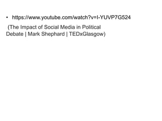 • https://www.youtube.com/watch?v=I-YUVP7G524 
(The Impact of Social Media in Political 
Debate | Mark Shephard | TEDxGlasgow) 

