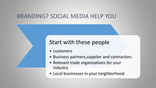 Start with these people
• customers
• Business partners,supplier and contractors
• Relevant trade organizations for your
industry
• Local businesses in your neighborhood
BRANDING? SOCIAL MEDIA HELP YOU
 