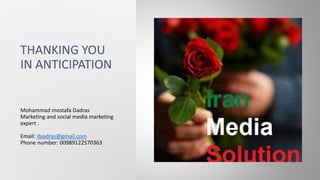 Mohammad mostafa Dadras
Marketing and social media marketing
expert .
Email: daadras@gmail.com
Phone number: 00989122570363
THANKING YOU
IN ANTICIPATION
 
