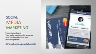 Present your brand :
Your social media media accounts
form the foundation of your
marketing efforts.
((it’s a chance. A gold chance))
SOCIAL
MEDIA
MARKETING
 
