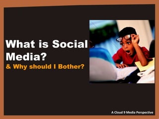 What is Social  Media?  & Why should I Bother? A Cloud 9 Media Perspective 