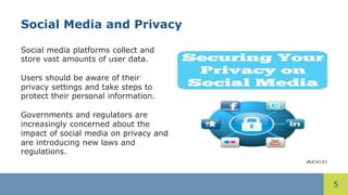 5
Social Media and Privacy
Social media platforms collect and
store vast amounts of user data.
Users should be aware of their
privacy settings and take steps to
protect their personal information.
Governments and regulators are
increasingly concerned about the
impact of social media on privacy and
are introducing new laws and
regulations.
 
