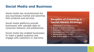 7
Social Media and Business
Social media has revolutionized the
way businesses market and advertise
their products and services.
Social media platforms provide
businesses with valuable data on
consumer behavior and preferences.
Social media has enabled businesses
to reach a global audience and
engage with customers in real-time.
 
