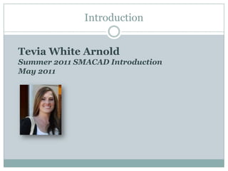 Introduction Tevia White Arnold Summer 2011 SMACAD IntroductionMay 2011 