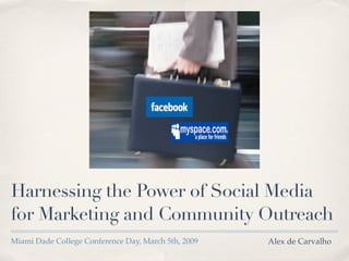 Harnessing the Power of Social Media
for Marketing and Community Outreach
Miami Dade College Conference Day, March 5th, 2009   Alex de Carvalho
 