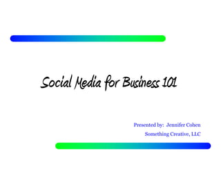 Social Media for Business 101
                   Presented by: Jennifer Cohen
                       Something Creative, LLC
 