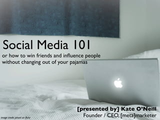 Social Media 101
 or how to win friends and inﬂuence people
 without changing out of your pajamas




                                [presented by] Kate O’Neill
image credit: johanl on ﬂickr     Founder / CEO, [meta]marketer
 