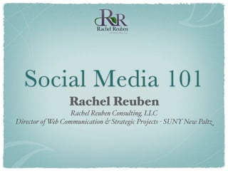 Social Media 101
                  Rachel Reuben
                   Rachel Reuben Consulting, LLC
Director of Web Communication & Strategic Projects - SUNY New Paltz
 