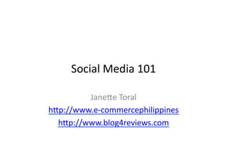 Social	
  Media	
  101	
  

         Jane/e	
  Toral	
  
h/p://www.e-­‐commercephilippines	
  
  h/p://www.blog4reviews.com	
  
 