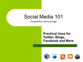 Social Media 101 Presented by Donna Arriaga Practical Uses for Twitter, Blogs, Facebook and More 