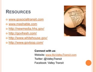Resourceswww.gosocialtransit.comwww.mashable.comhttp://newmedia.hhs.gov/http://govfresh.com/http://www.whitehouse.gov/http://www.govloop.com/Connect with us:				Website: www.MyValleyTransit.com				Twitter: @ValleyTransitFacebook: Valley Transit