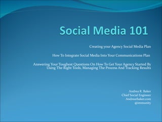 Creating your Agency Social Media Plan How To Integrate Social Media Into Your Communications Plan  Answering Your Toughest Questions On How To Get Your Agency Started By Using The Right Tools, Managing The Process And Tracking Results Andrea R. Baker Chief Social Engineer Andrearbaker.com @immunity 