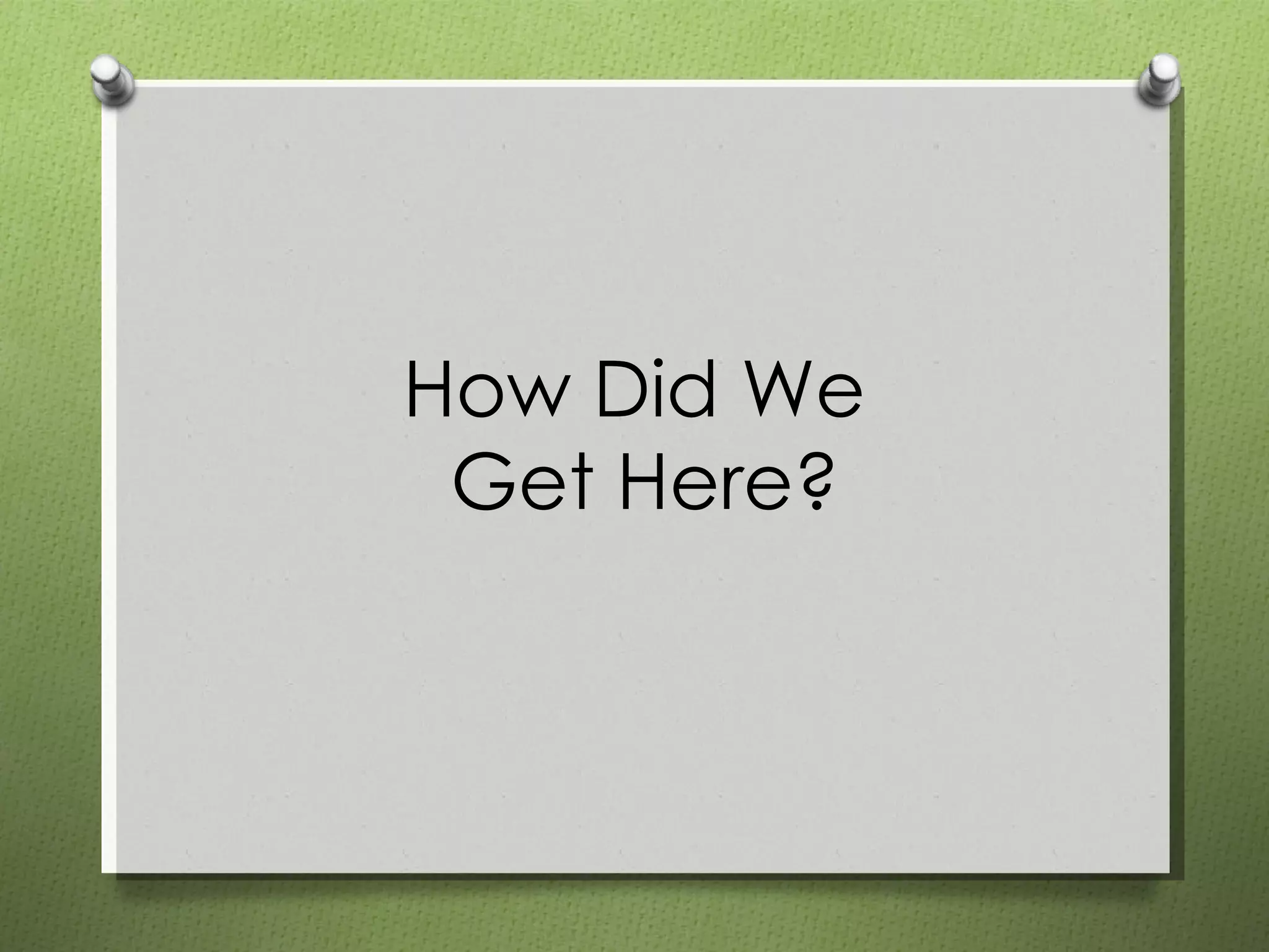 How Did We  Get Here? 