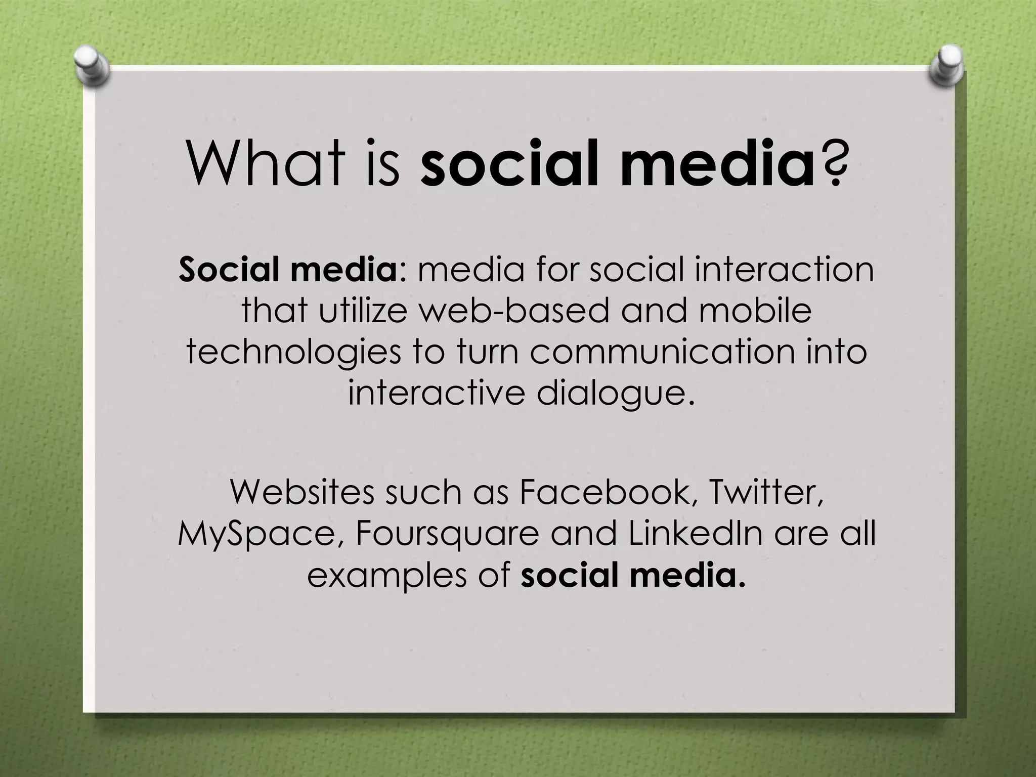 What is  social media ? Social media : media for social interaction that utilize web-based and mobile technologies to turn communication into interactive dialogue.  Websites such as Facebook, Twitter, MySpace, Foursquare and LinkedIn are all examples of  social media. 
