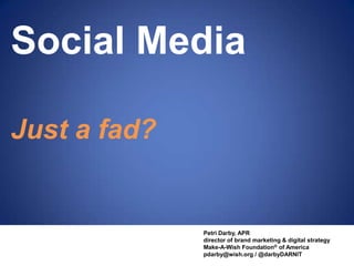Social Media Just a fad? Petri Darby, APR director of brand marketing & digital strategy Make-A-Wish Foundation® of America pdarby@wish.org / @darbyDARNIT 