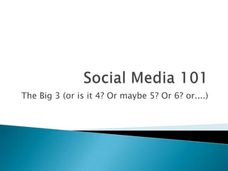 Social Media 101 The Big 3 (or is it 4? Or maybe 5? Or 6? or....) 