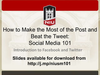 How to Make the Most of the Post and
Beat the Tweet:
Social Media 101
Introduction to Facebook and Twitter
Slides available for download from
http://j.mp/niusm101
 