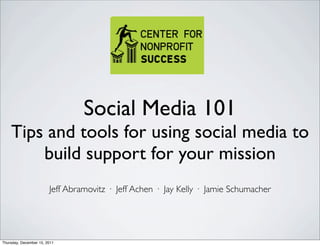Social Media 101
    Tips and tools for using social media to
        build support for your mission
                        Jeff Abramovitz · Jeff Achen · Jay Kelly · Jamie Schumacher




Thursday, December 15, 2011
 