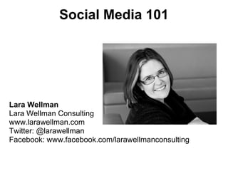 Social Media 101




Lara Wellman
Lara Wellman Consulting
www.larawellman.com
Twitter: @larawellman
Facebook: www.facebook.com/larawellmanconsulting
 