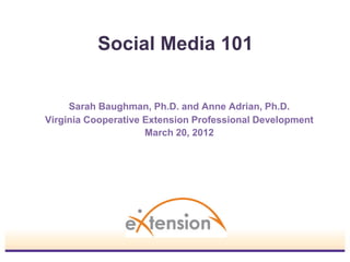 Social Media 101


     Sarah Baughman, Ph.D. and Anne Adrian, Ph.D.
Virginia Cooperative Extension Professional Development
                     March 20, 2012
 