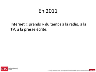 En 2011

Internet « prends » du temps à la radio, à la
TV, à la presse écrite.
 