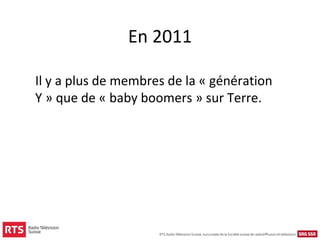 En 2011

Il y a plus de membres de la « génération
Y » que de « baby boomers » sur Terre.
 