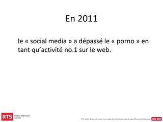 En 2011

le « social media » a dépassé le « porno » en
tant qu’activité no.1 sur le web.
 
