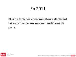 En 2011

Plus de 90% des consommateurs déclarent
faire confiance aux recommandations de
pairs.
 