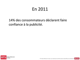 En 2011

14% des consommateurs déclarent faire
confiance à la publicité.
 