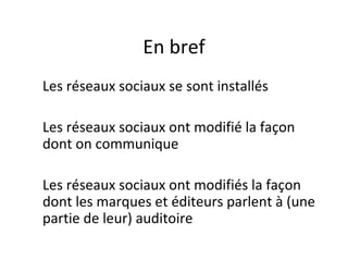 En bref
Les réseaux sociaux se sont installés

Les réseaux sociaux ont modifié la façon
dont on communique

Les réseaux sociaux ont modifiés la façon
dont les marques et éditeurs parlent à (une
partie de leur) auditoire
 