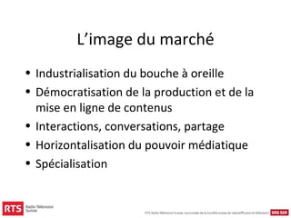 L’image du marché
• Industrialisation du bouche à oreille
• Démocratisation de la production et de la
  mise en ligne de contenus
• Interactions, conversations, partage
• Horizontalisation du pouvoir médiatique
• Spécialisation
 
